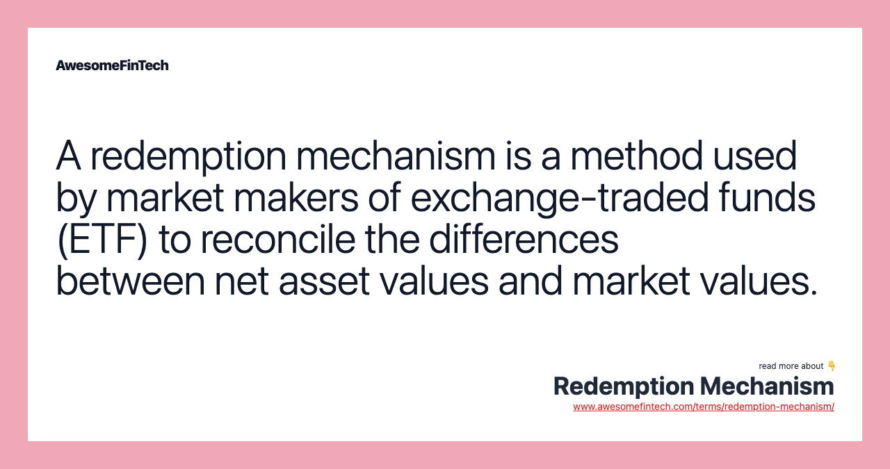 A redemption mechanism is a method used by market makers of exchange-traded funds (ETF) to reconcile the differences between net asset values and market values.