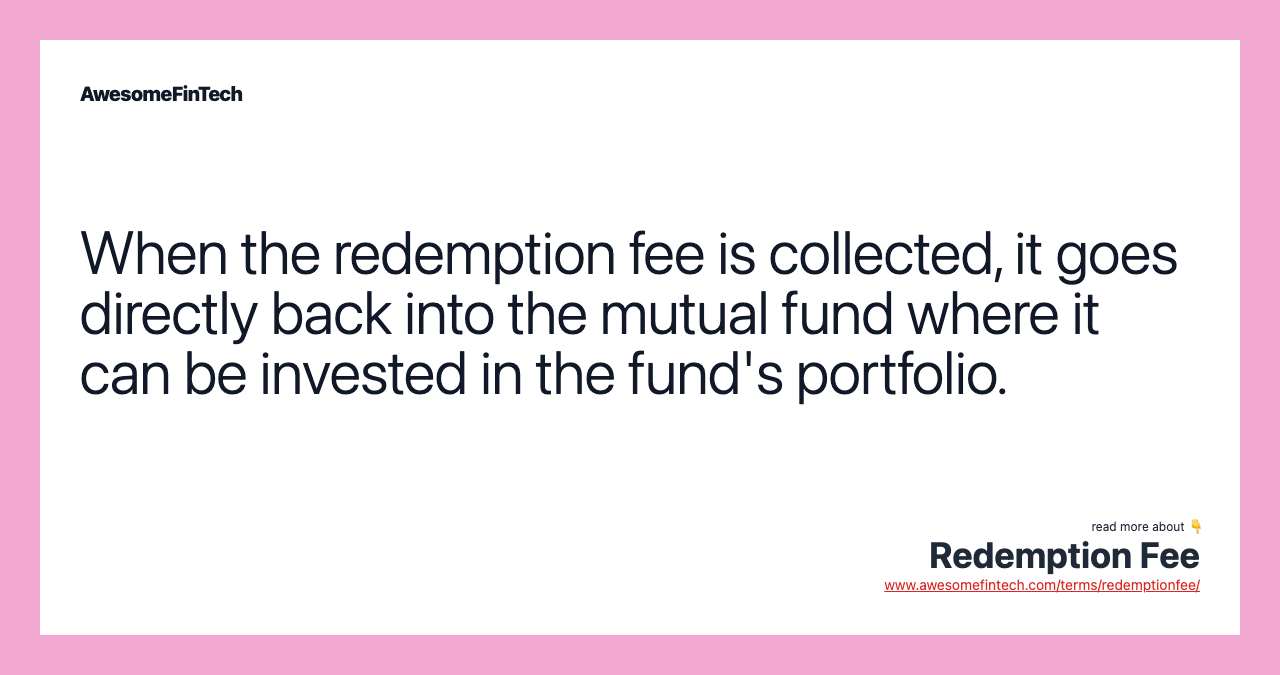 When the redemption fee is collected, it goes directly back into the mutual fund where it can be invested in the fund's portfolio.