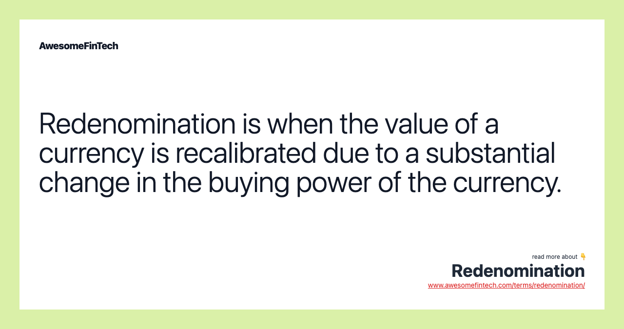 Redenomination is when the value of a currency is recalibrated due to a substantial change in the buying power of the currency.