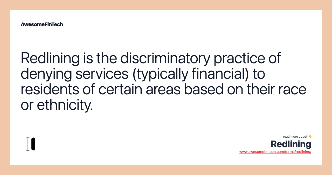 Redlining is the discriminatory practice of denying services (typically financial) to residents of certain areas based on their race or ethnicity.