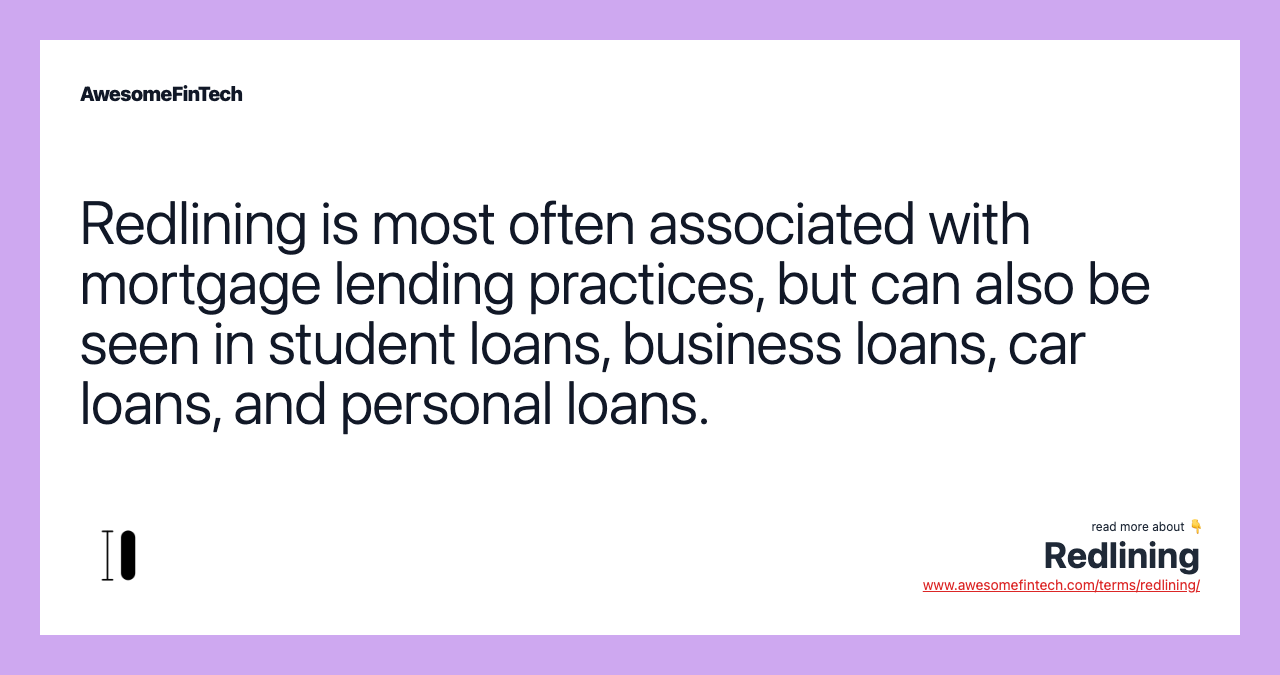 Redlining is most often associated with mortgage lending practices, but can also be seen in student loans, business loans, car loans, and personal loans.