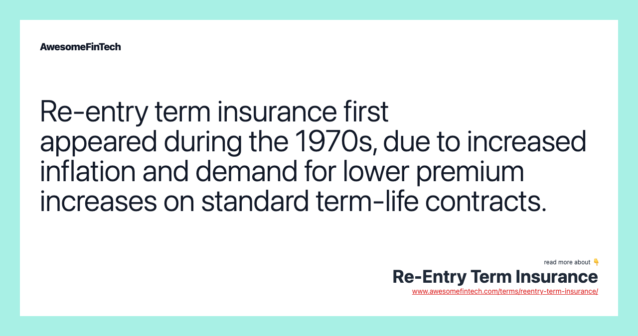 Re-entry term insurance first appeared during the 1970s, due to increased inflation and demand for lower premium increases on standard term-life contracts.
