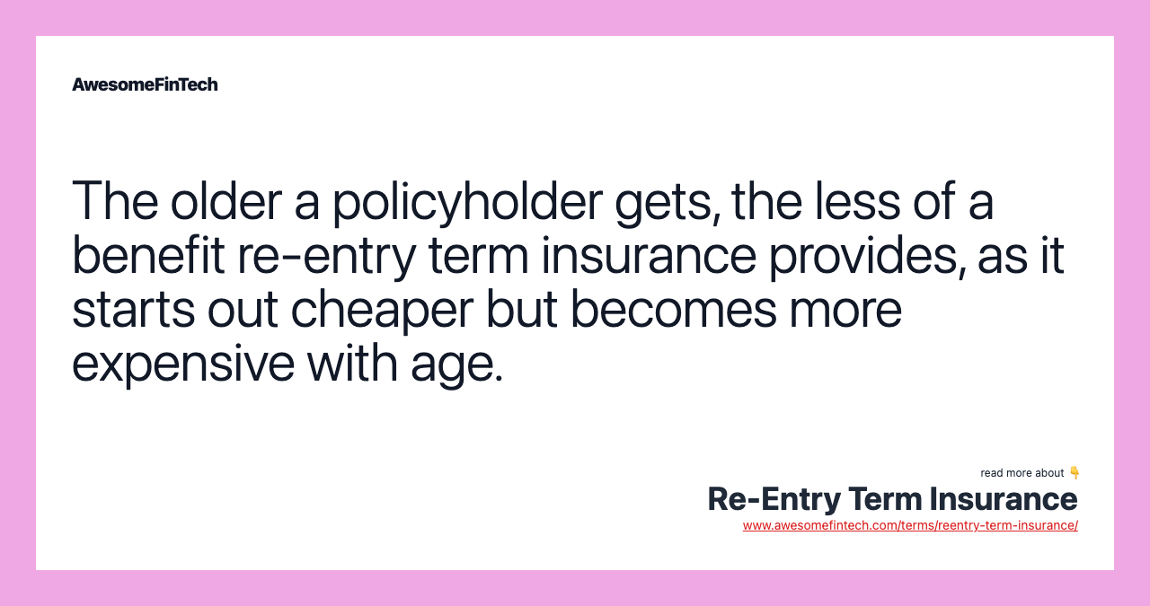 The older a policyholder gets, the less of a benefit re-entry term insurance provides, as it starts out cheaper but becomes more expensive with age.