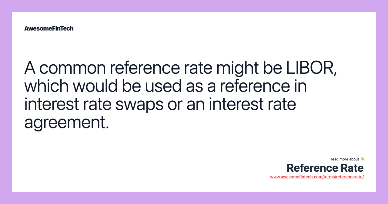 A common reference rate might be LIBOR, which would be used as a reference in interest rate swaps or an interest rate agreement.