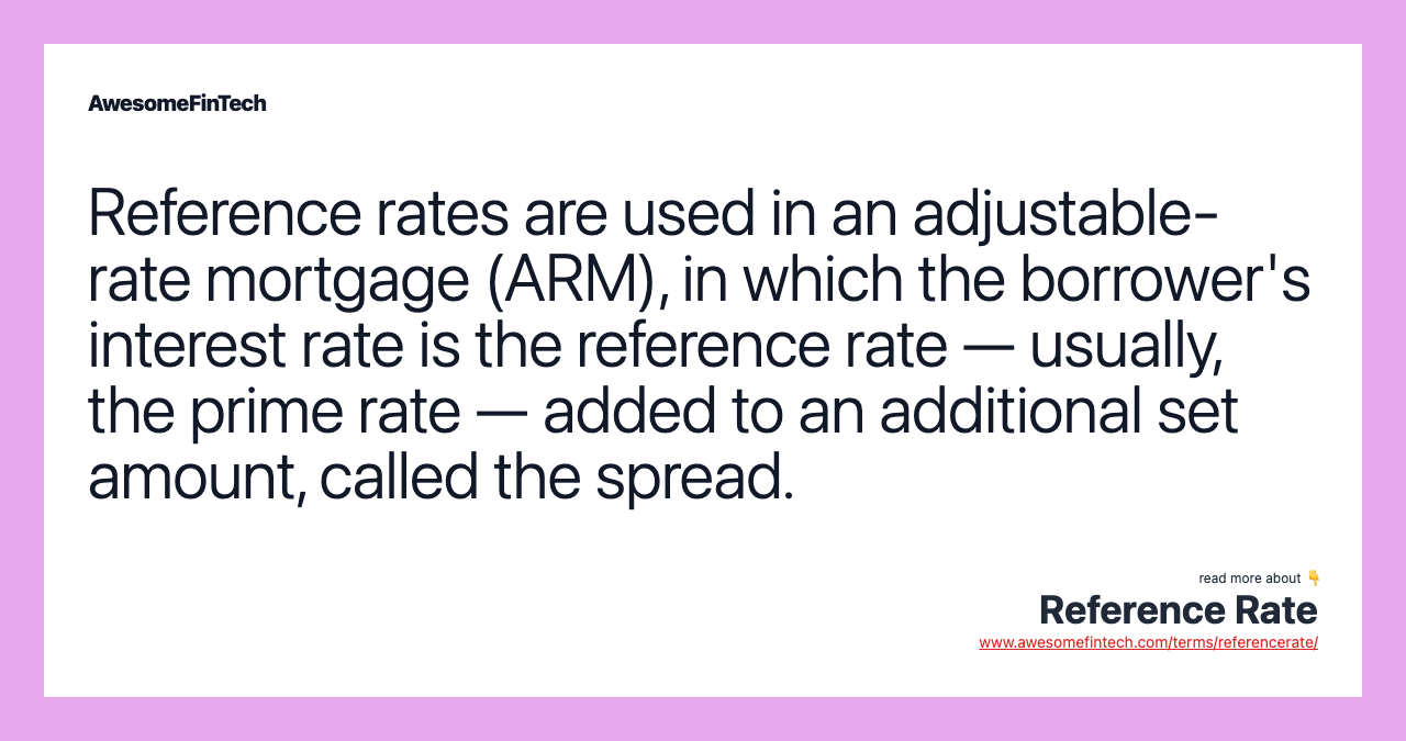 Reference rates are used in an adjustable-rate mortgage (ARM), in which the borrower's interest rate is the reference rate — usually, the prime rate — added to an additional set amount, called the spread.
