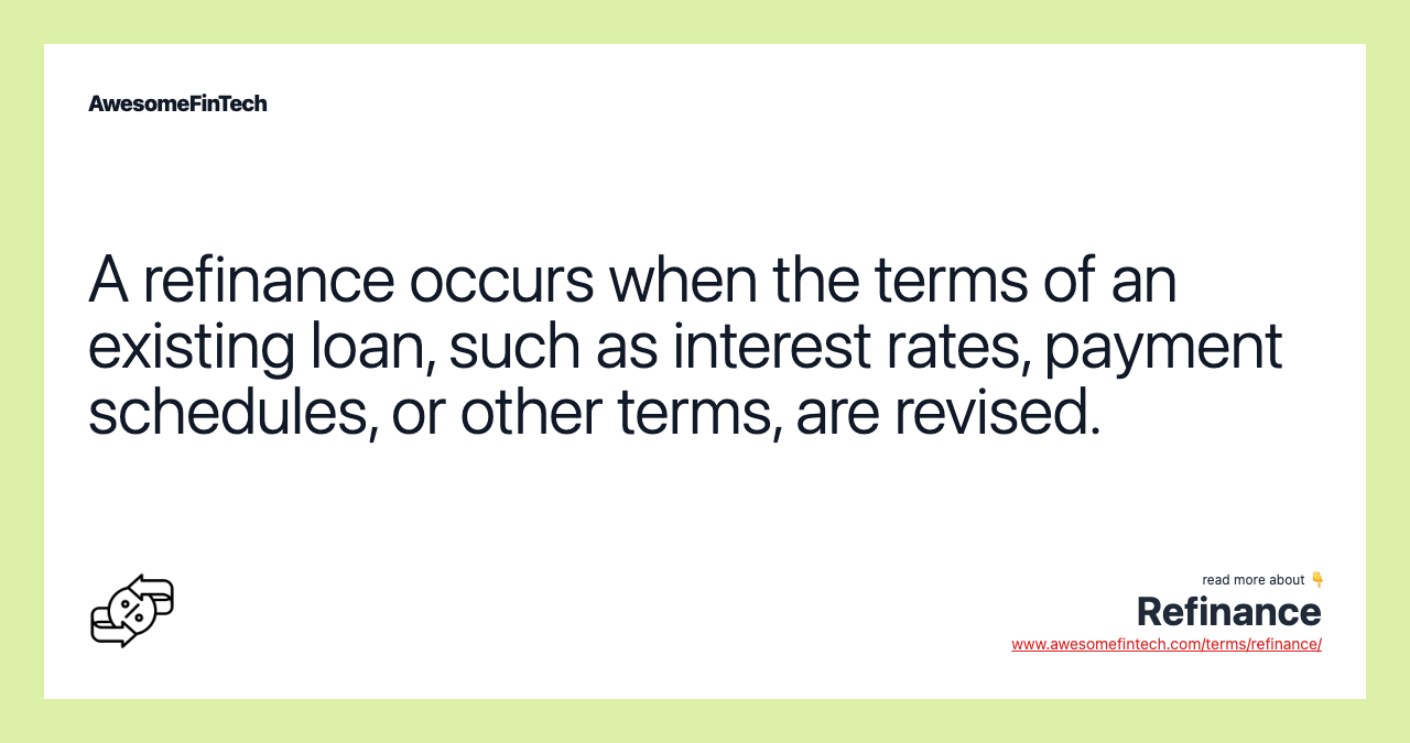 A refinance occurs when the terms of an existing loan, such as interest rates, payment schedules, or other terms, are revised.
