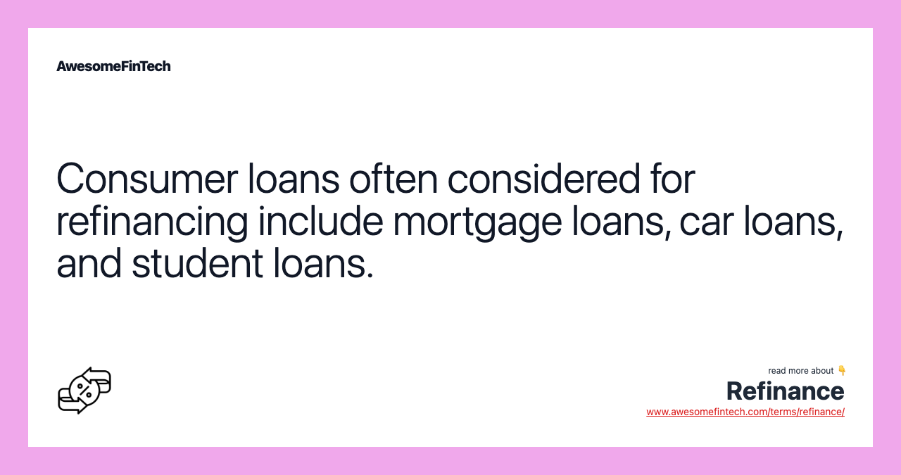Consumer loans often considered for refinancing include mortgage loans, car loans, and student loans.