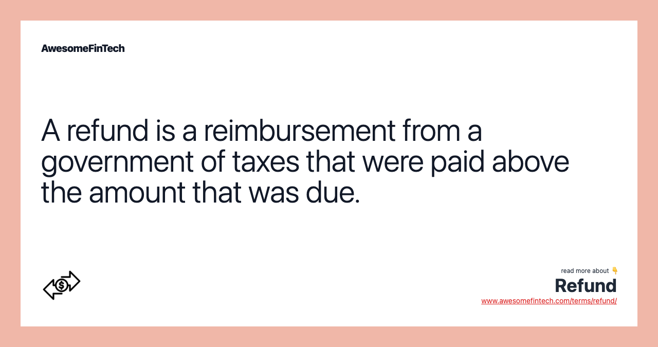 A refund is a reimbursement from a government of taxes that were paid above the amount that was due.