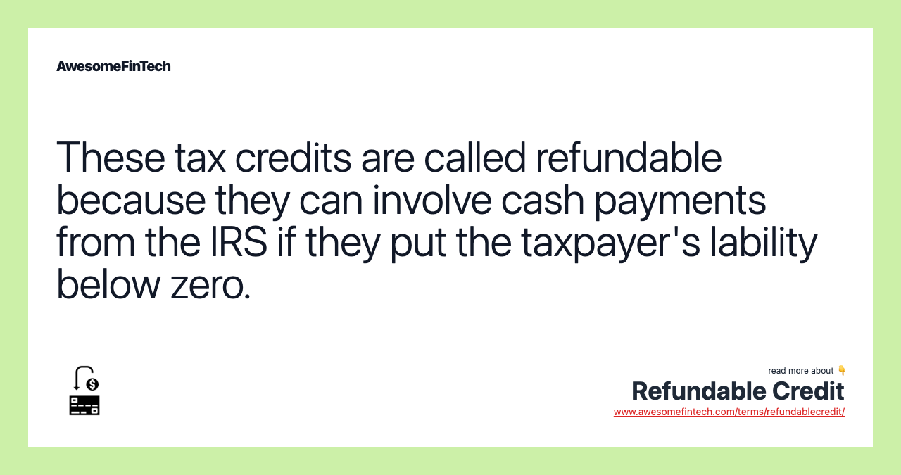 These tax credits are called refundable because they can involve cash payments from the IRS if they put the taxpayer's lability below zero.
