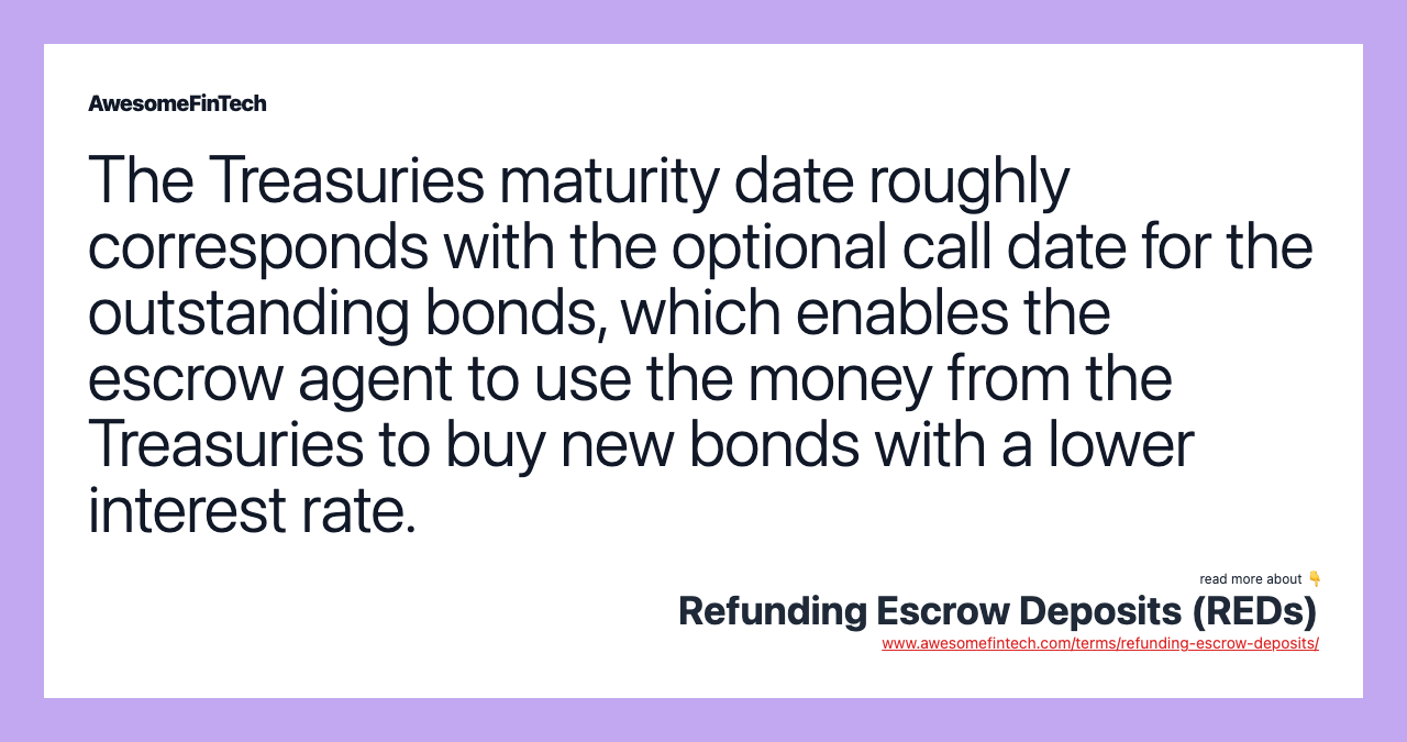 The Treasuries maturity date roughly corresponds with the optional call date for the outstanding bonds, which enables the escrow agent to use the money from the Treasuries to buy new bonds with a lower interest rate.