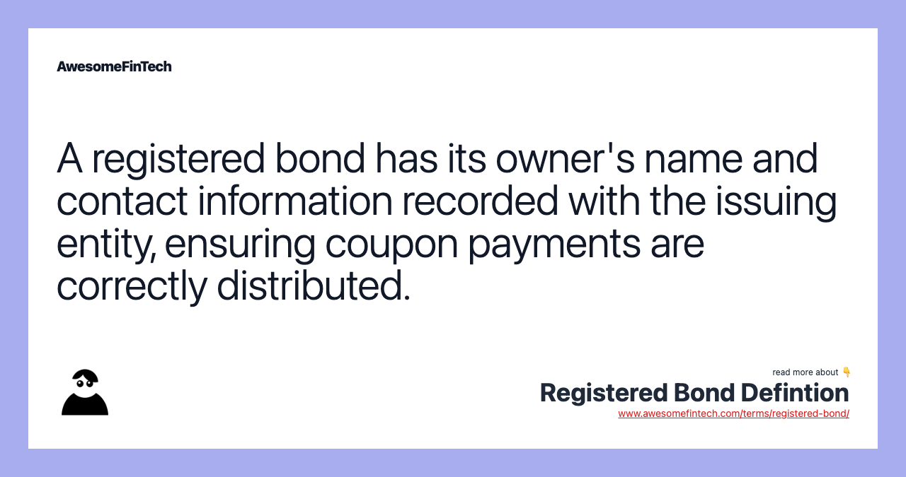 A registered bond has its owner's name and contact information recorded with the issuing entity, ensuring coupon payments are correctly distributed.
