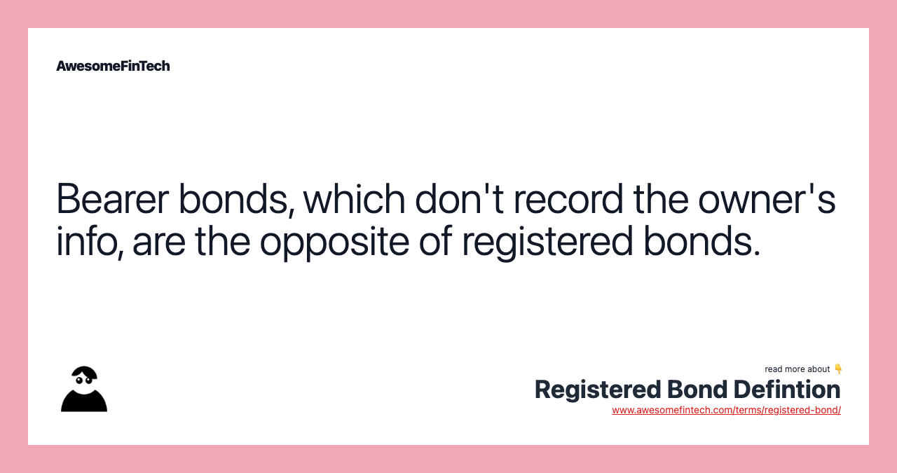 Bearer bonds, which don't record the owner's info, are the opposite of registered bonds.