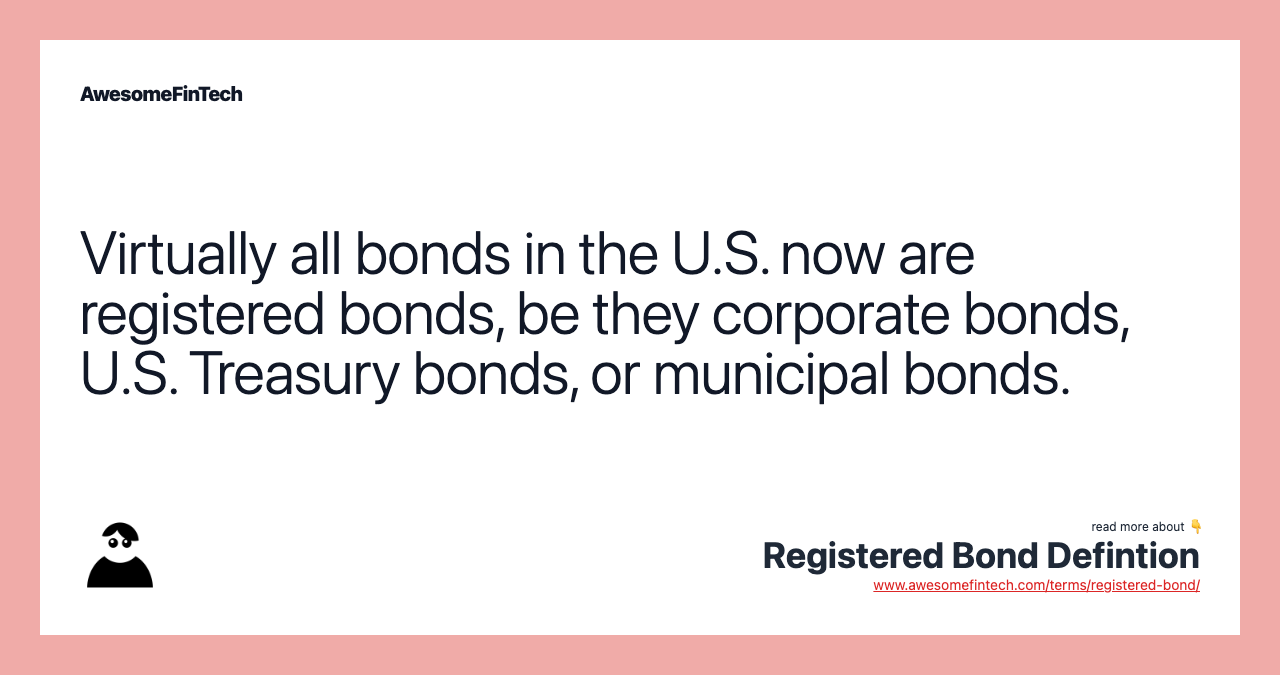 Virtually all bonds in the U.S. now are registered bonds, be they corporate bonds, U.S. Treasury bonds, or municipal bonds.