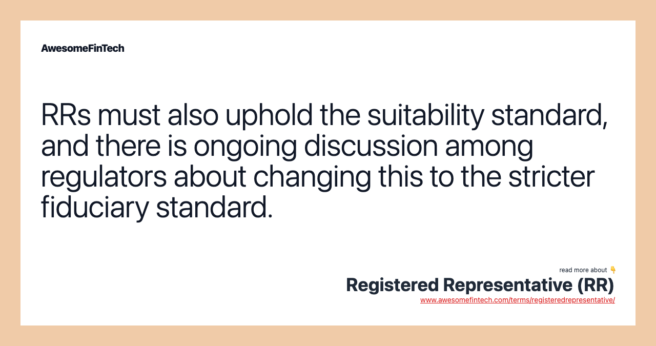 RRs must also uphold the suitability standard, and there is ongoing discussion among regulators about changing this to the stricter fiduciary standard.