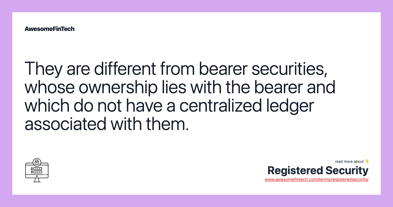 They are different from bearer securities, whose ownership lies with the bearer and which do not have a centralized ledger associated with them.