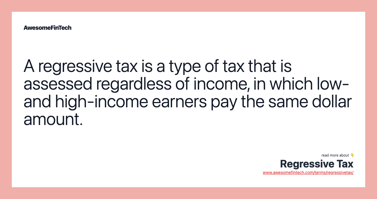 A regressive tax is a type of tax that is assessed regardless of income, in which low- and high-income earners pay the same dollar amount.