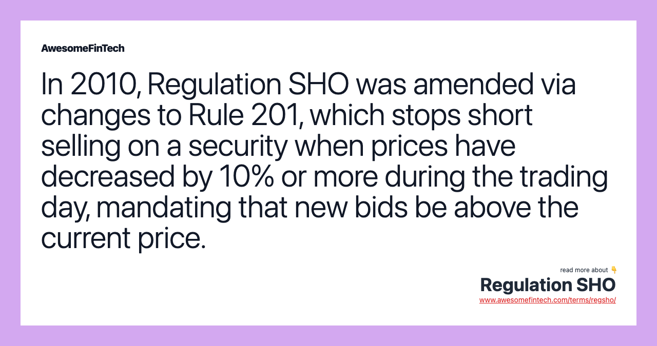 In 2010, Regulation SHO was amended via changes to Rule 201, which stops short selling on a security when prices have decreased by 10% or more during the trading day, mandating that new bids be above the current price.