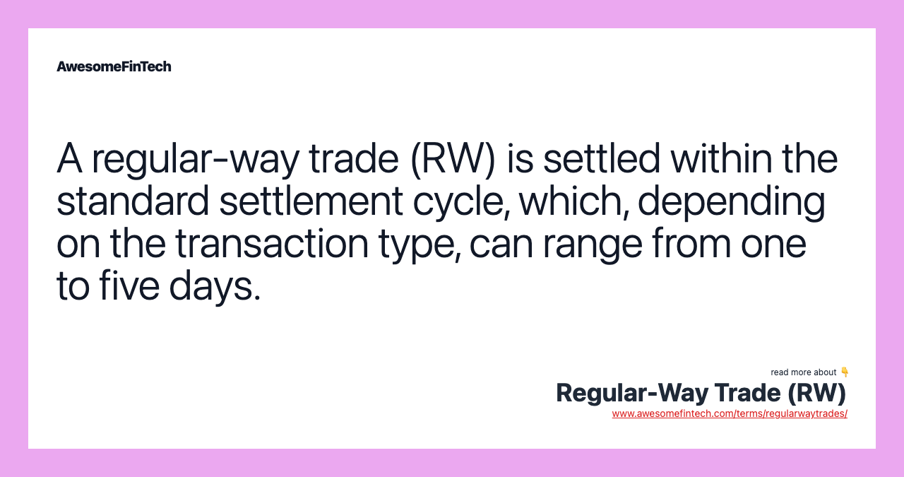 A regular-way trade (RW) is settled within the standard settlement cycle, which, depending on the transaction type, can range from one to five days.