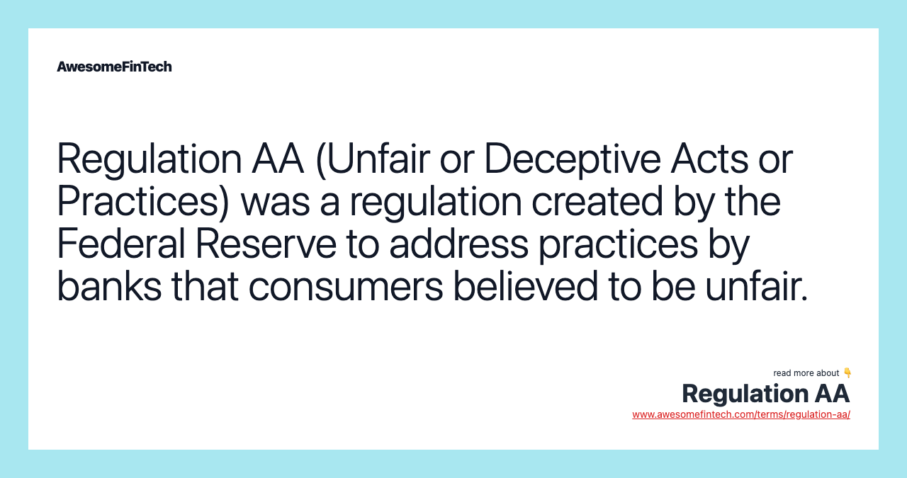 Regulation AA (Unfair or Deceptive Acts or Practices) was a regulation created by the Federal Reserve to address practices by banks that consumers believed to be unfair.