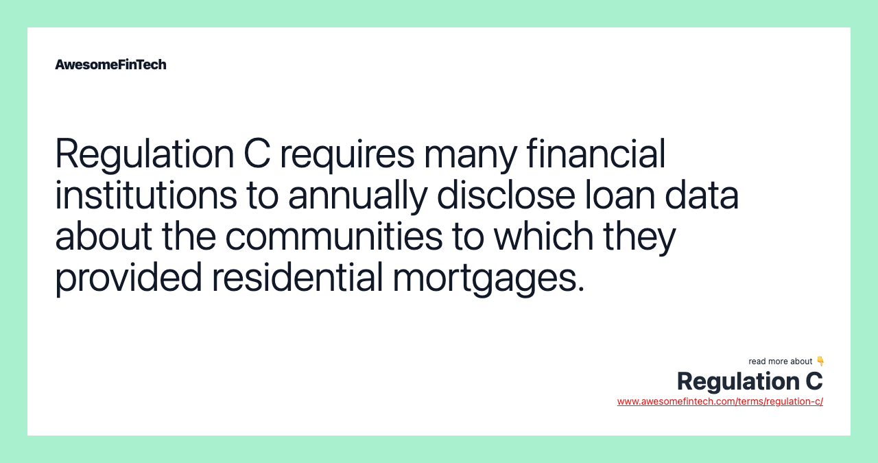 Regulation C requires many financial institutions to annually disclose loan data about the communities to which they provided residential mortgages.