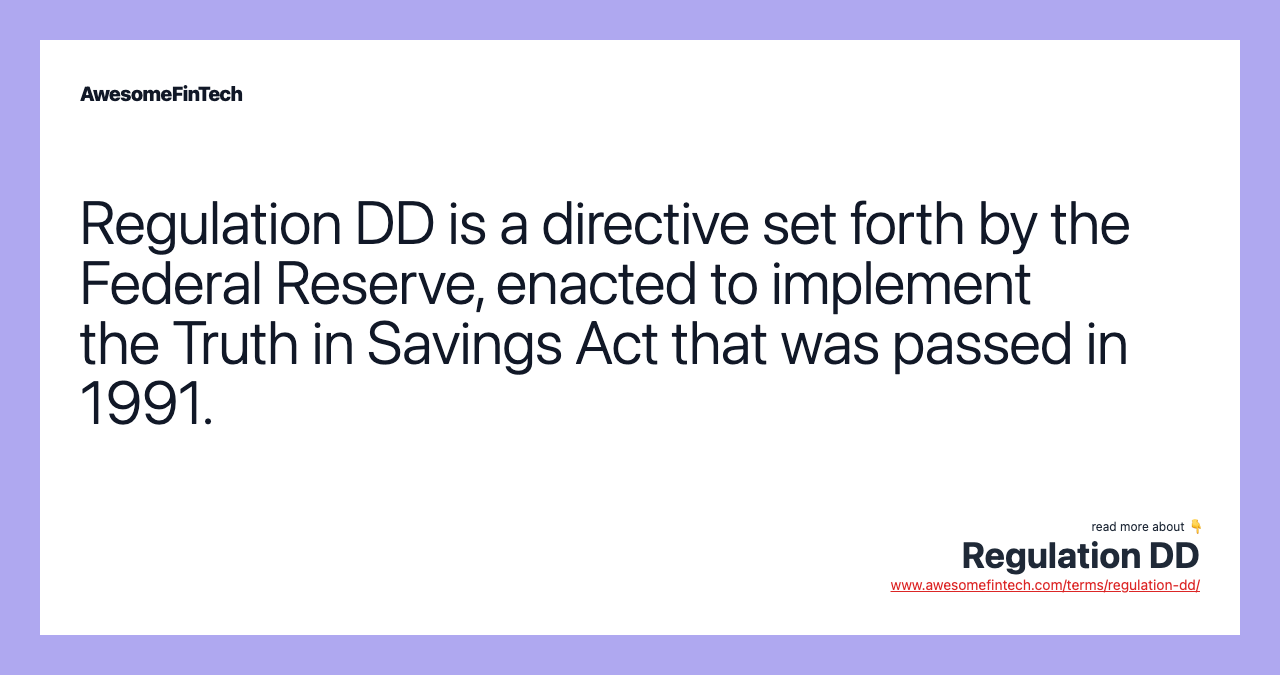 Regulation DD is a directive set forth by the Federal Reserve, enacted to implement the Truth in Savings Act that was passed in 1991.