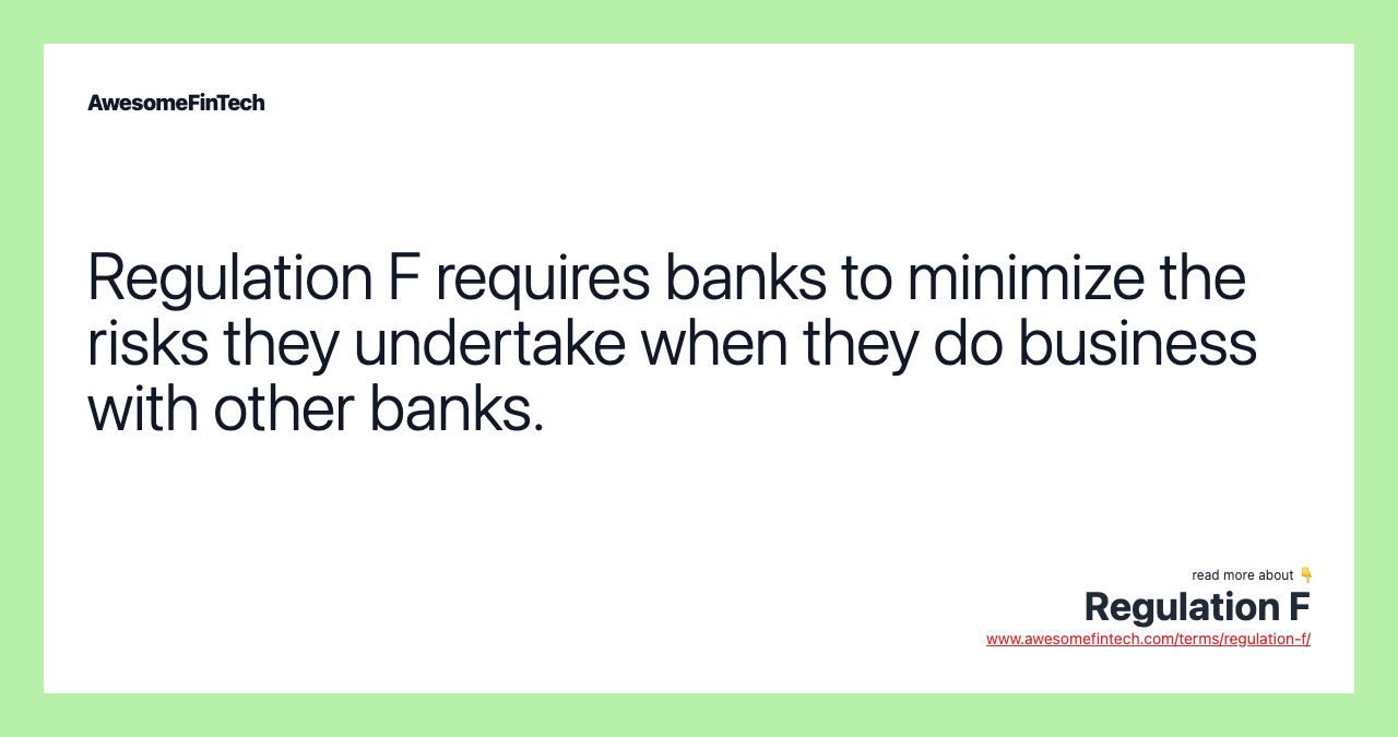 Regulation F requires banks to minimize the risks they undertake when they do business with other banks.