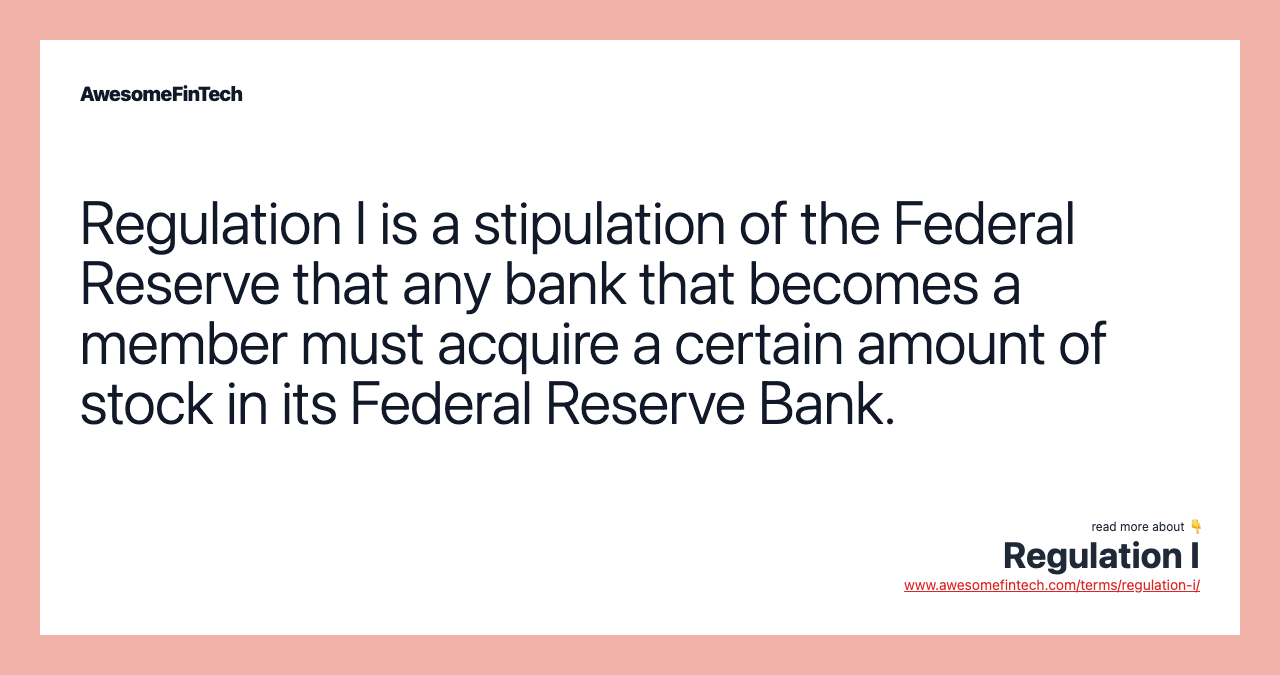 Regulation I is a stipulation of the Federal Reserve that any bank that becomes a member must acquire a certain amount of stock in its Federal Reserve Bank.