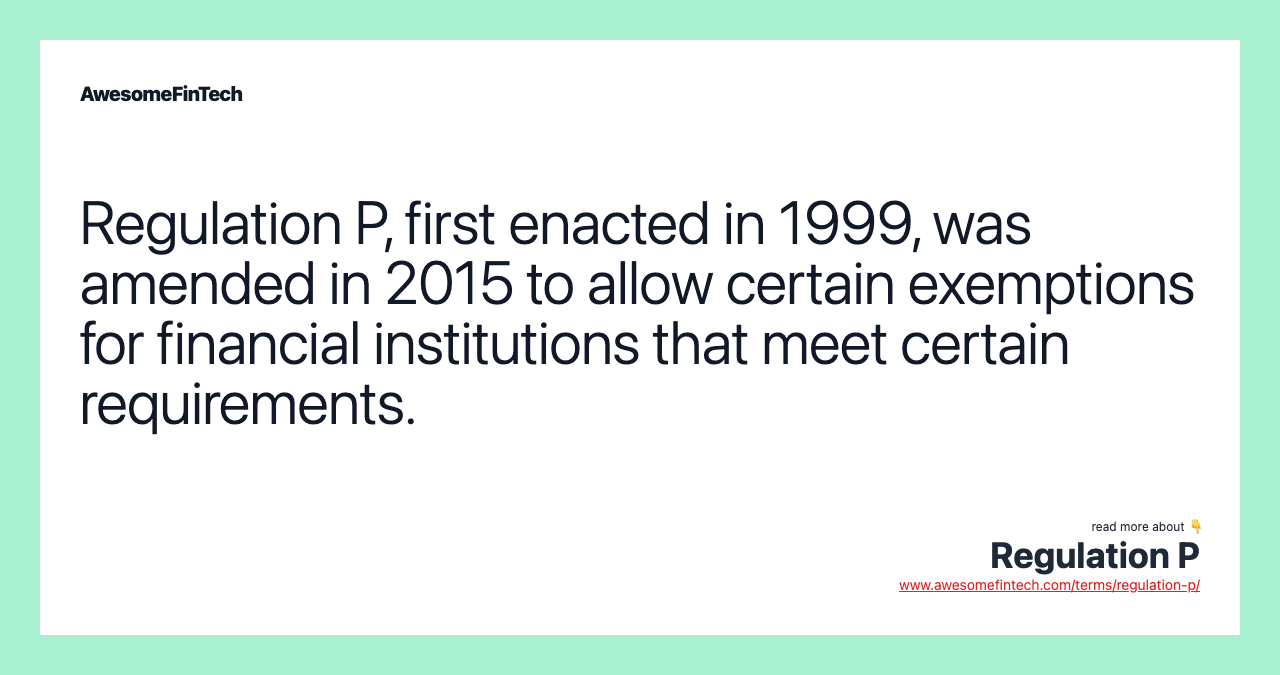 Regulation P, first enacted in 1999, was amended in 2015 to allow certain exemptions for financial institutions that meet certain requirements.