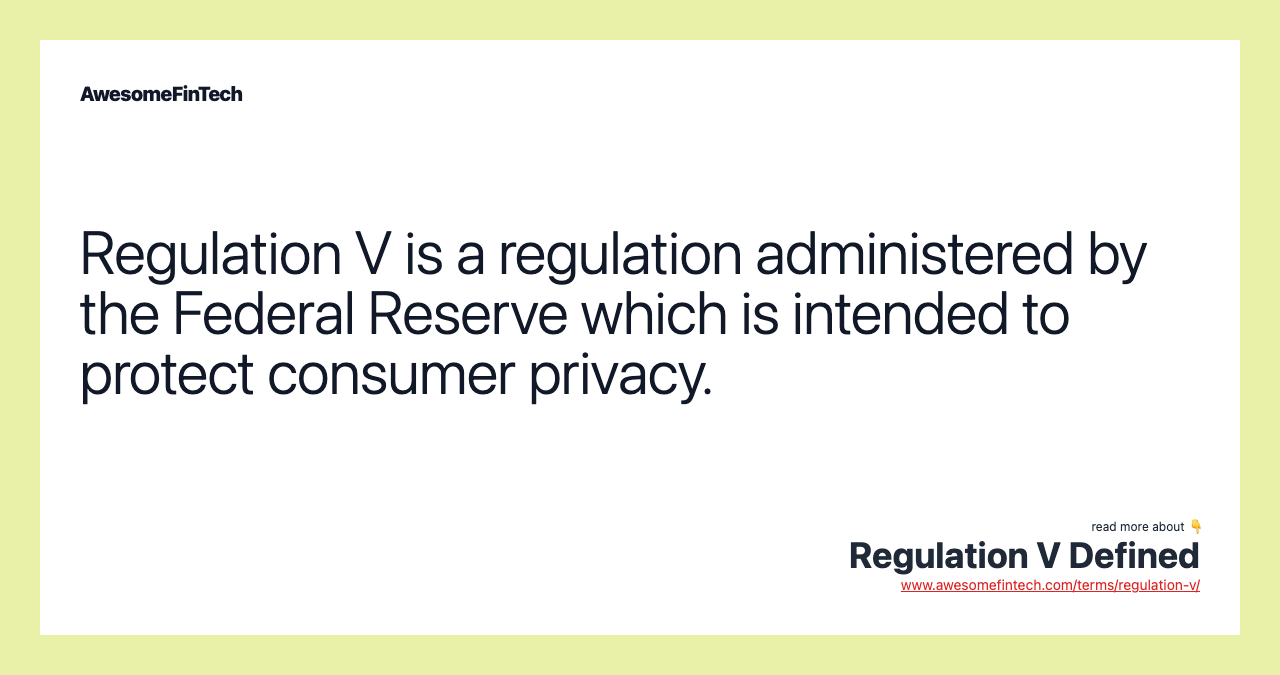 Regulation V is a regulation administered by the Federal Reserve which is intended to protect consumer privacy.