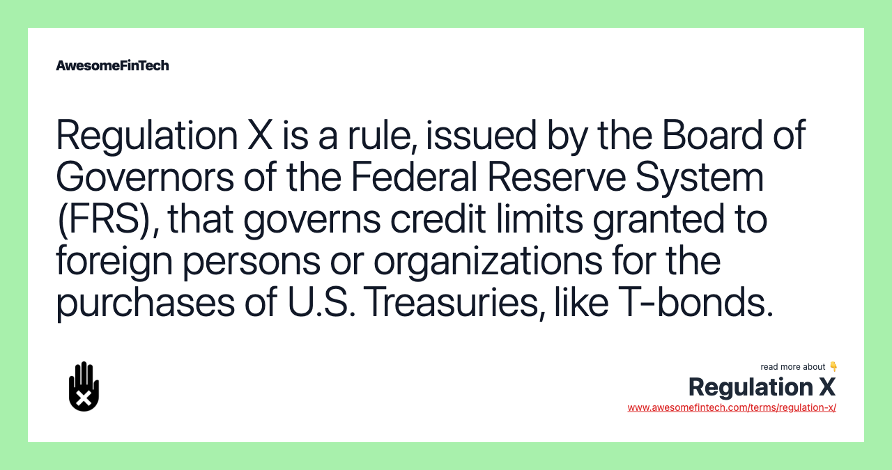 Regulation X is a rule, issued by the Board of Governors of the Federal Reserve System (FRS), that governs credit limits granted to foreign persons or organizations for the purchases of U.S. Treasuries, like T-bonds.