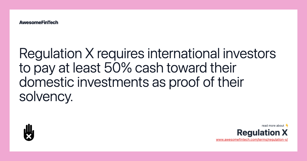 Regulation X requires international investors to pay at least 50% cash toward their domestic investments as proof of their solvency.