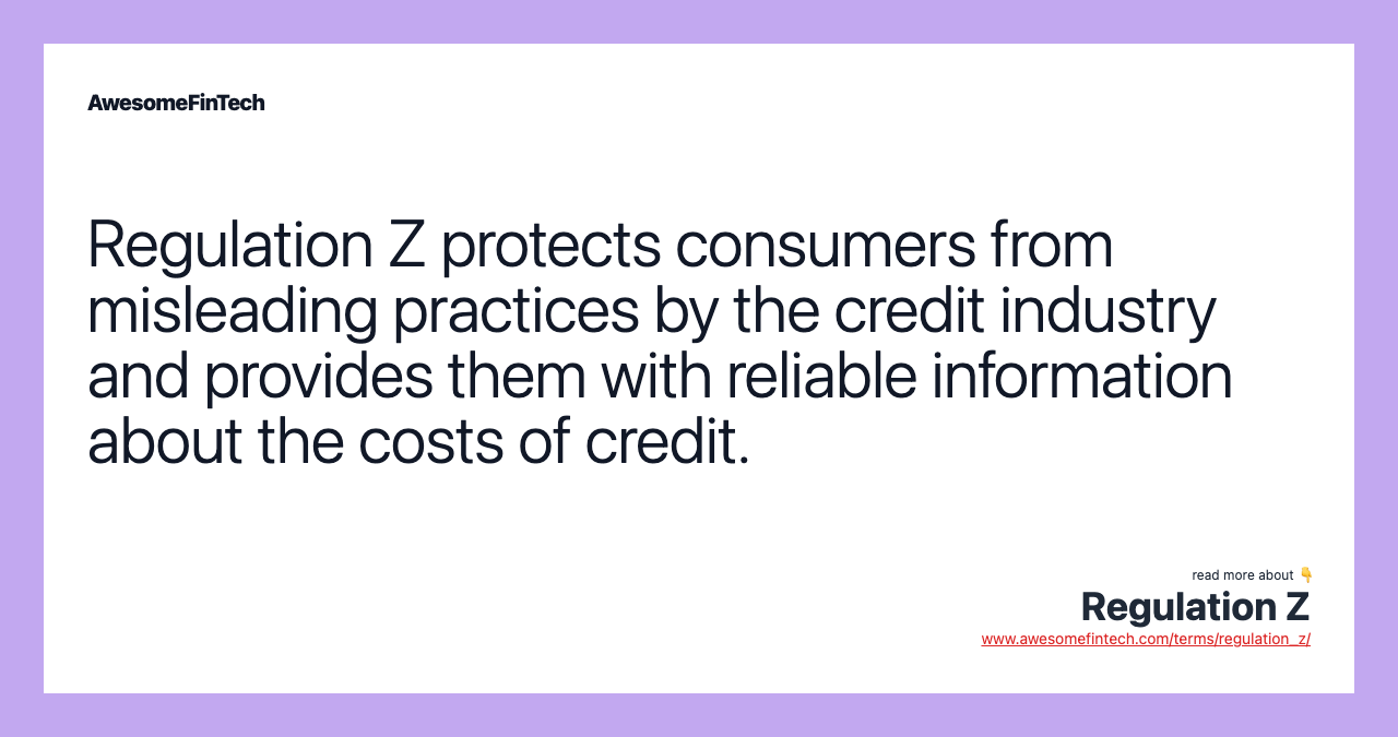 Regulation Z protects consumers from misleading practices by the credit industry and provides them with reliable information about the costs of credit.
