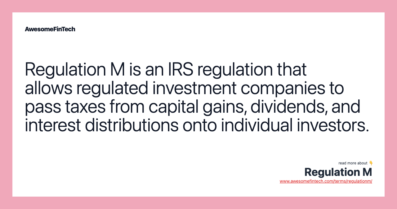 Regulation M is an IRS regulation that allows regulated investment companies to pass taxes from capital gains, dividends, and interest distributions onto individual investors.