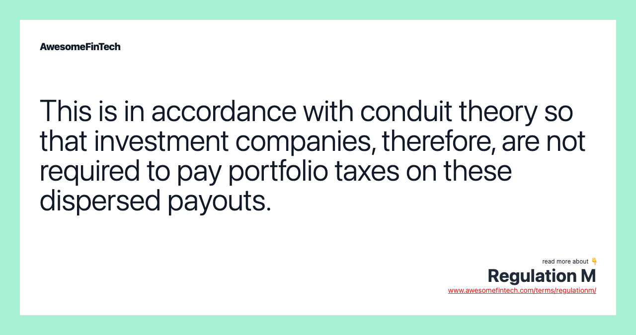 This is in accordance with conduit theory so that investment companies, therefore, are not required to pay portfolio taxes on these dispersed payouts.
