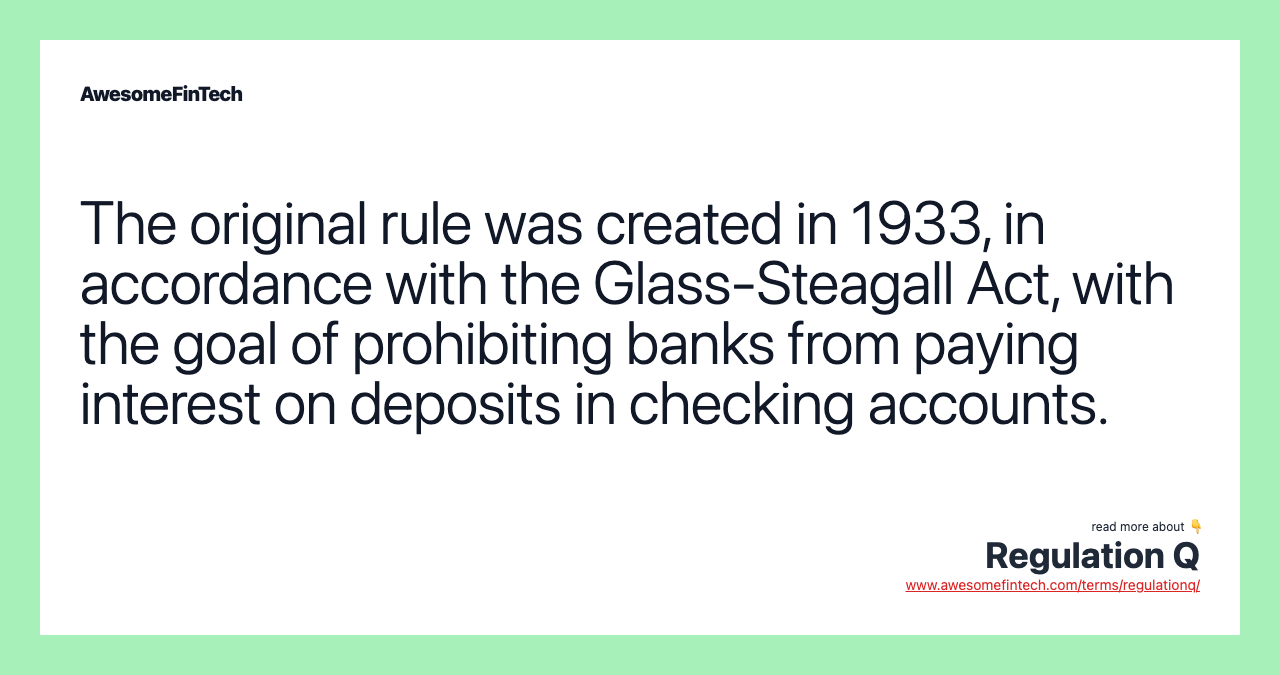 The original rule was created in 1933, in accordance with the Glass-Steagall Act, with the goal of prohibiting banks from paying interest on deposits in checking accounts.