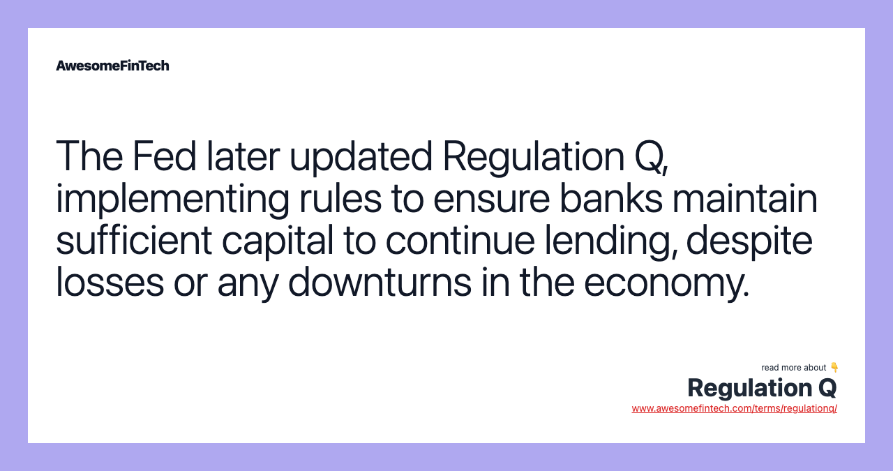 The Fed later updated Regulation Q, implementing rules to ensure banks maintain sufficient capital to continue lending, despite losses or any downturns in the economy.