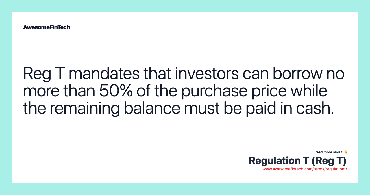 Reg T mandates that investors can borrow no more than 50% of the purchase price while the remaining balance must be paid in cash.