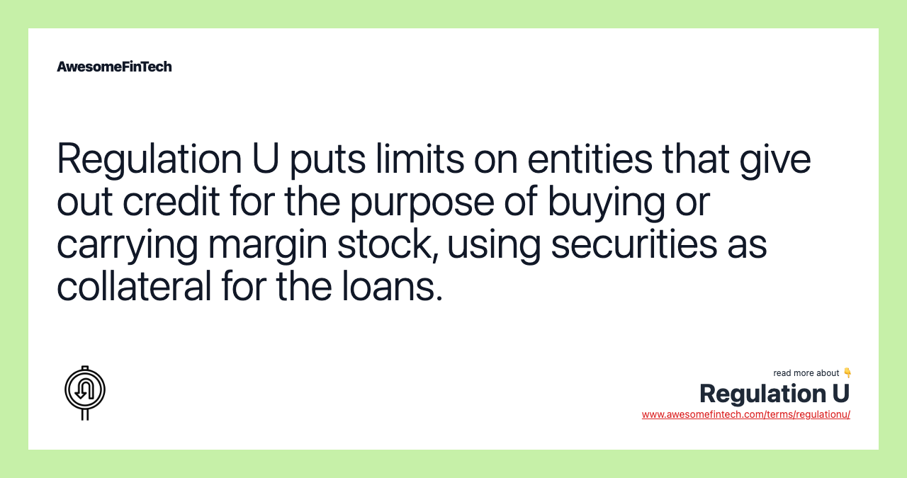 Regulation U puts limits on entities that give out credit for the purpose of buying or carrying margin stock, using securities as collateral for the loans.