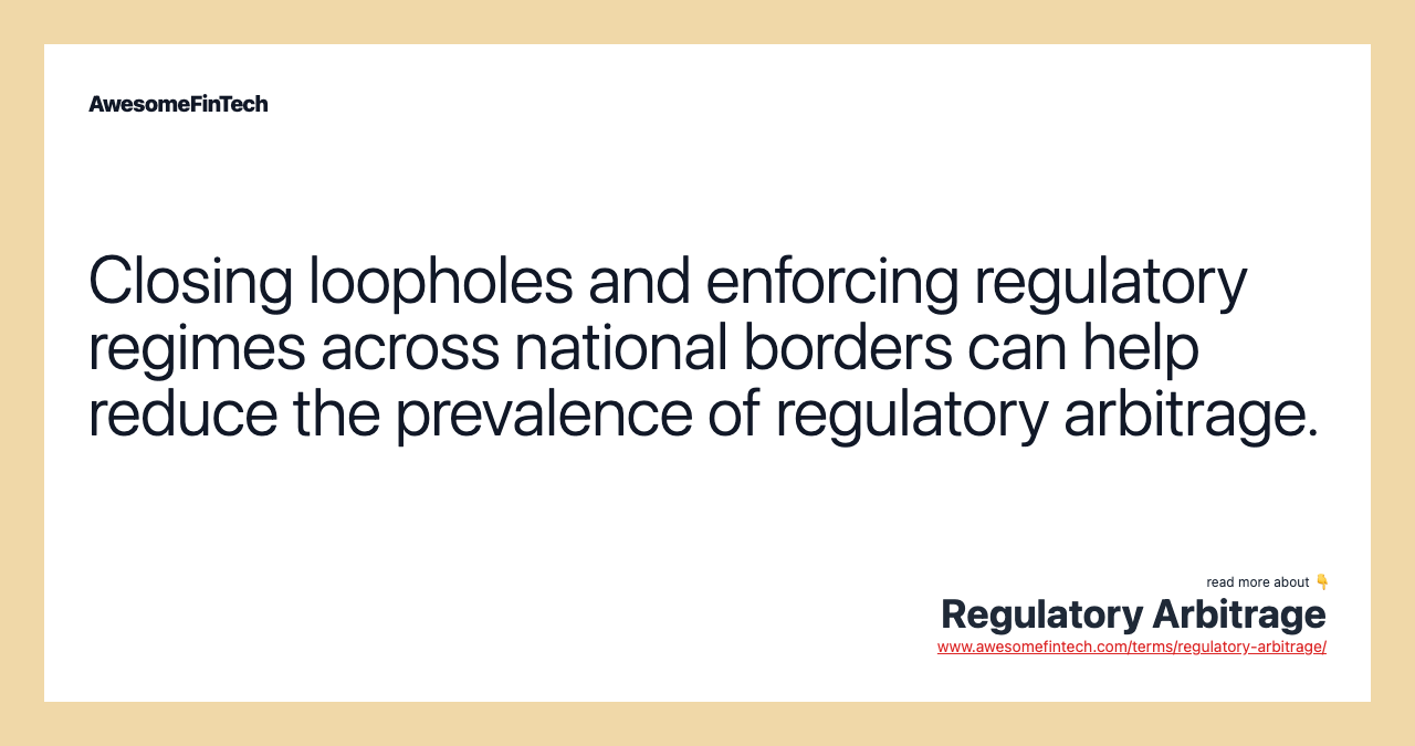 Closing loopholes and enforcing regulatory regimes across national borders can help reduce the prevalence of regulatory arbitrage.