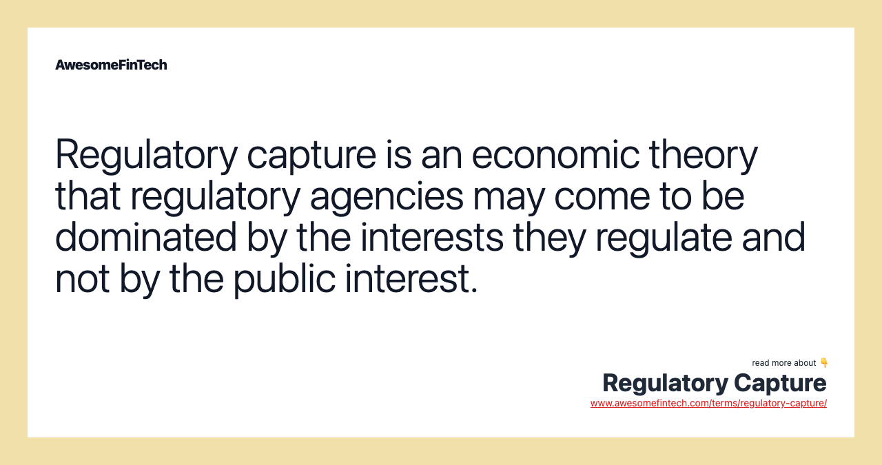 Regulatory capture is an economic theory that regulatory agencies may come to be dominated by the interests they regulate and not by the public interest.