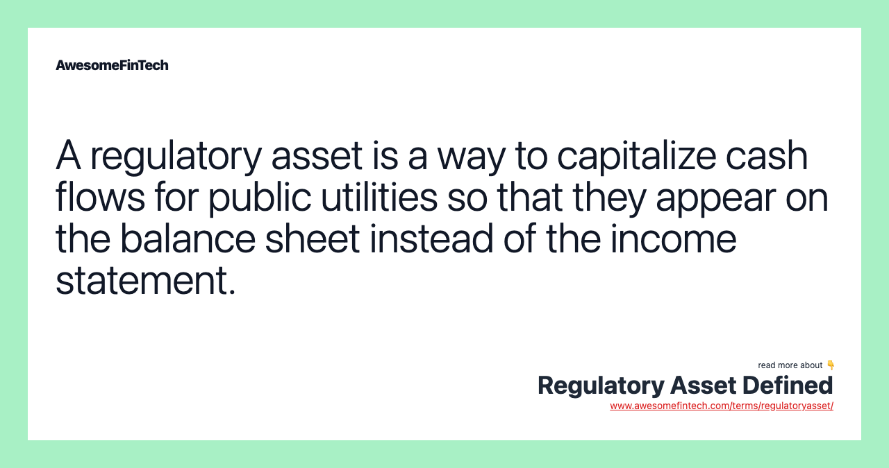 A regulatory asset is a way to capitalize cash flows for public utilities so that they appear on the balance sheet instead of the income statement.
