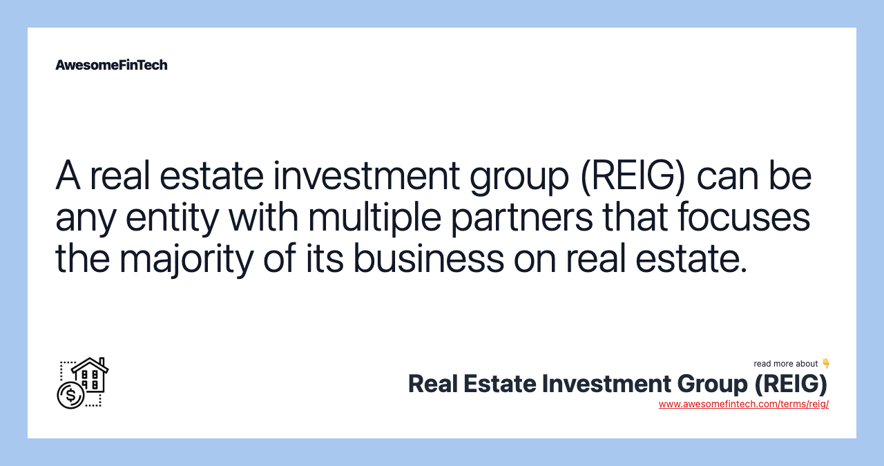 A real estate investment group (REIG) can be any entity with multiple partners that focuses the majority of its business on real estate.