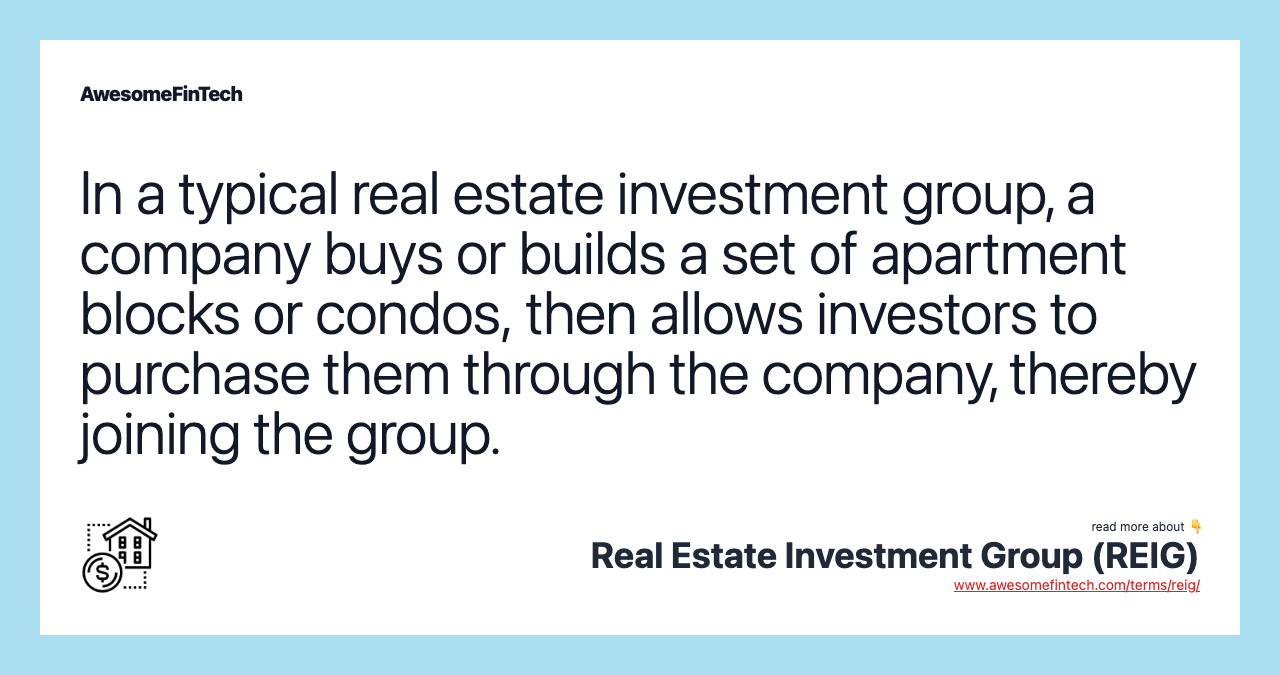 In a typical real estate investment group, a company buys or builds a set of apartment blocks or condos, then allows investors to purchase them through the company, thereby joining the group.