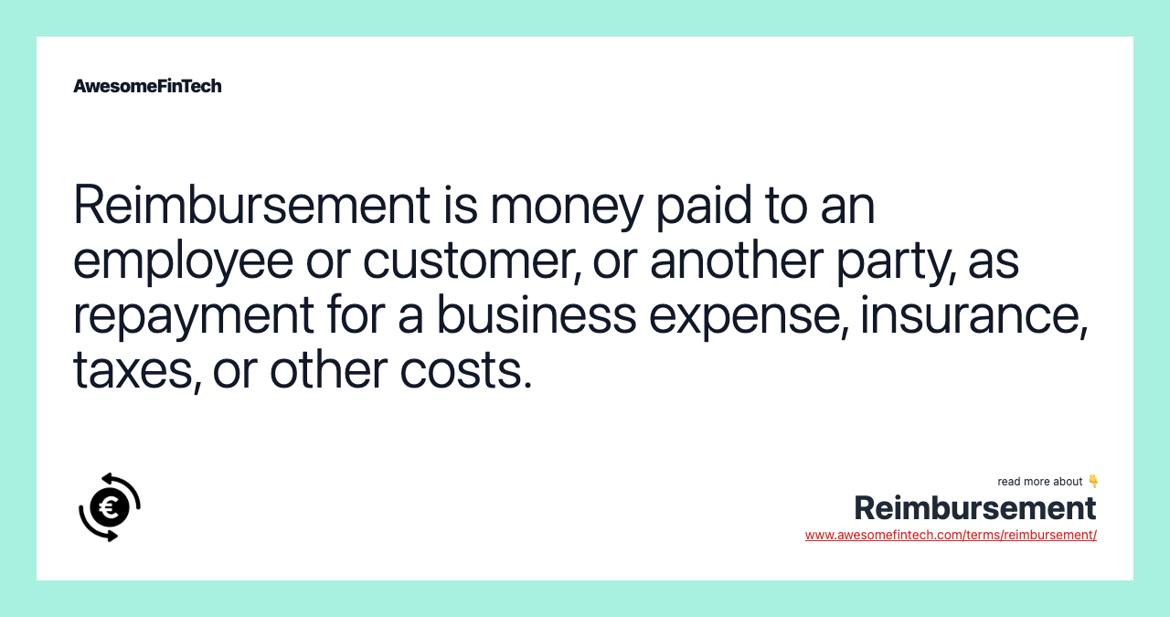 Reimbursement is money paid to an employee or customer, or another party, as repayment for a business expense, insurance, taxes, or other costs.