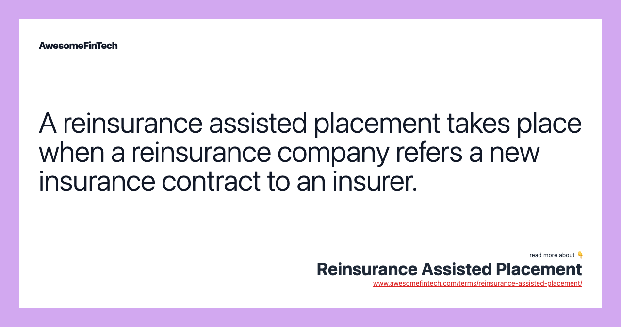 A reinsurance assisted placement takes place when a reinsurance company refers a new insurance contract to an insurer.