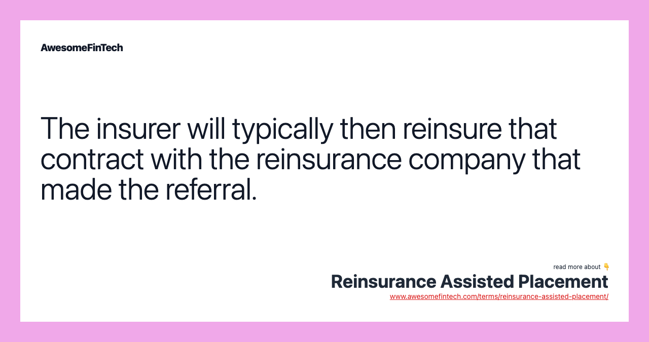 The insurer will typically then reinsure that contract with the reinsurance company that made the referral.