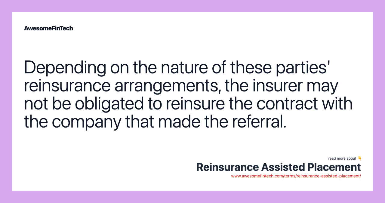 Depending on the nature of these parties' reinsurance arrangements, the insurer may not be obligated to reinsure the contract with the company that made the referral.
