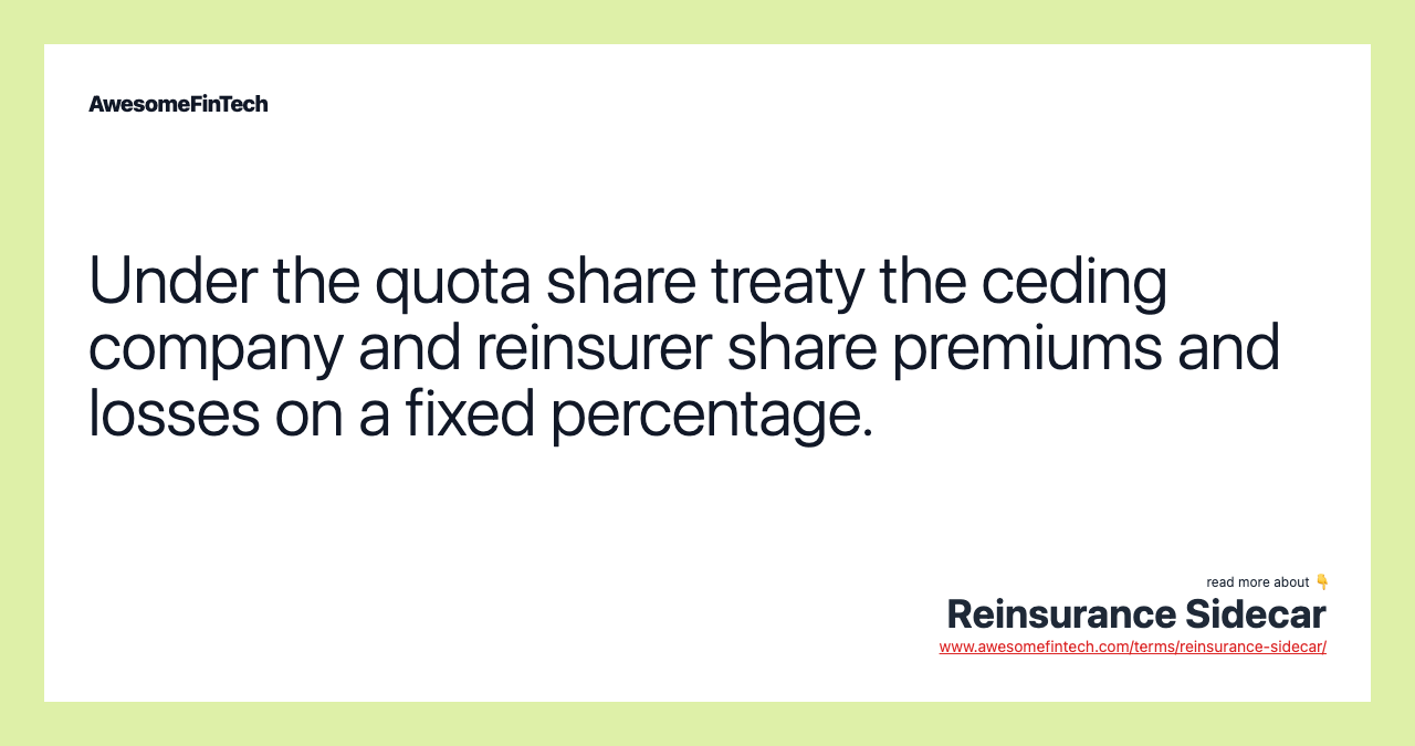 Under the quota share treaty the ceding company and reinsurer share premiums and losses on a fixed percentage.