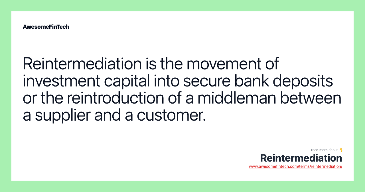 Reintermediation is the movement of investment capital into secure bank deposits or the reintroduction of a middleman between a supplier and a customer.