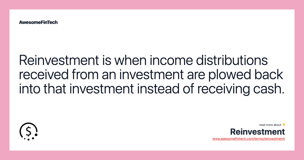 Reinvestment is when income distributions received from an investment are plowed back into that investment instead of receiving cash.